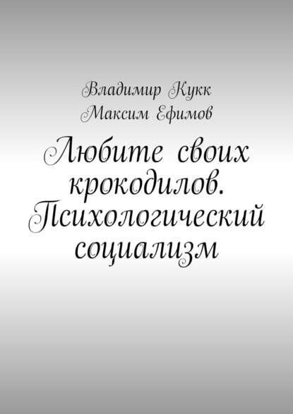 Любите своих крокодилов. Психологический социализм - Владимир Кукк