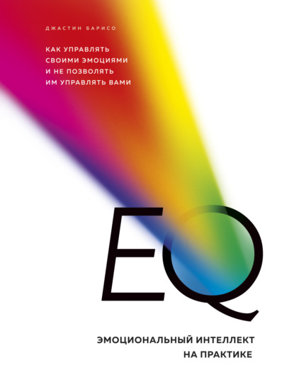 EQ. Эмоциональный интеллект на практике. Как управлять своими эмоциями и не позволять им управлять вами - Джастин Барисо