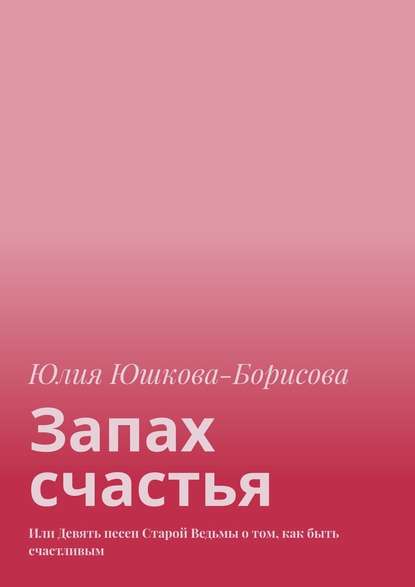 Запах счастья. Или Девять песен Старой Ведьмы о том, как быть счастливым — Юлия Юшкова-Борисова