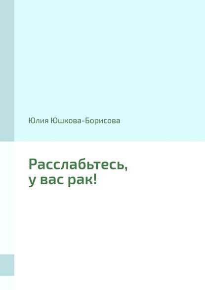 Расслабьтесь, у вас рак! — Юлия Юшкова-Борисова