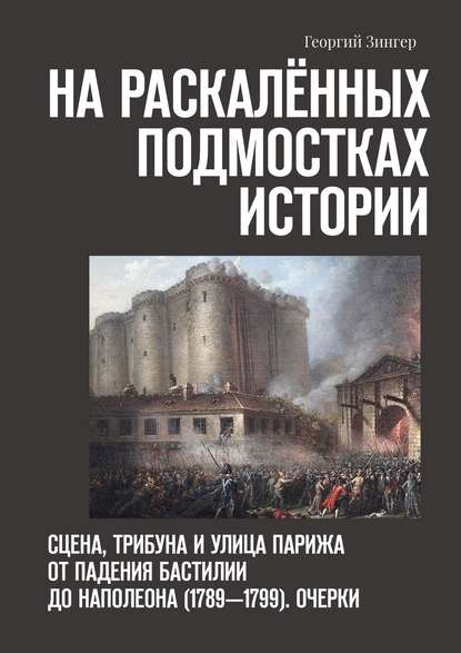 На раскалённых подмостках истории. Сцена, трибуна и улица Парижа от падения Бастилии до Наполеона (1789—1799). Очерки - Георгий Зингер