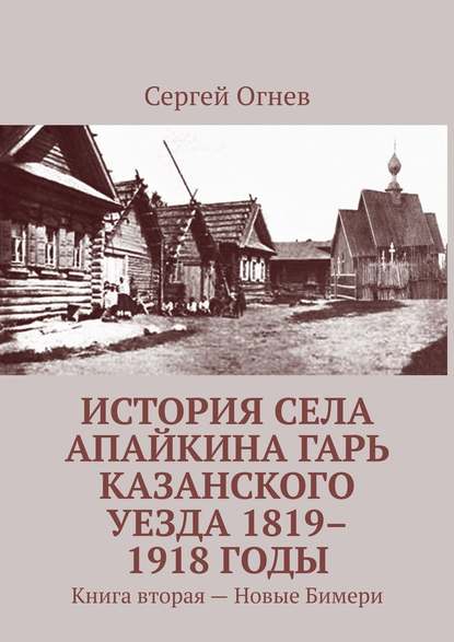 История села Апайкина Гарь Казанского уезда 1819–1918 годы. Книга вторая – Новые Бимери — Сергей Огнев