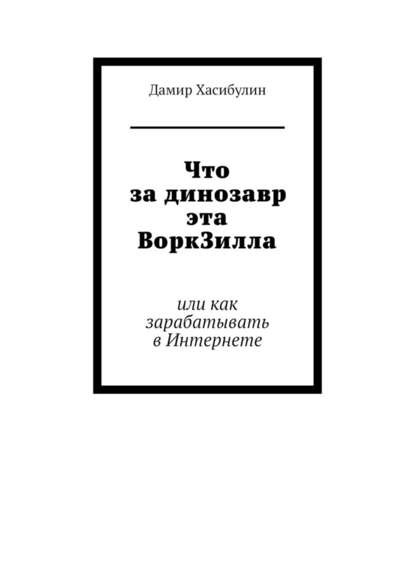 Что за динозавр эта ВоркЗилла. Или как зарабатывать в Интернете - Дамир Хасибулин