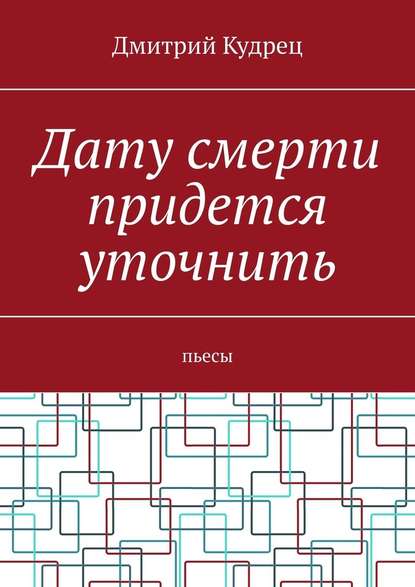 Дату смерти придется уточнить. Пьесы - Дмитрий Кудрец