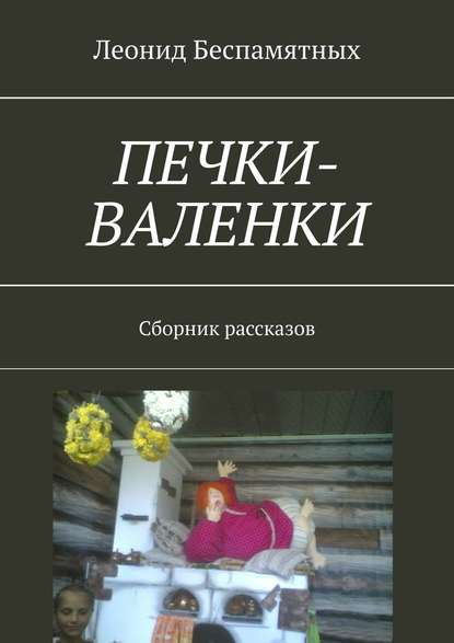 Печки-валенки. Сборник рассказов — Леонид Беспамятных