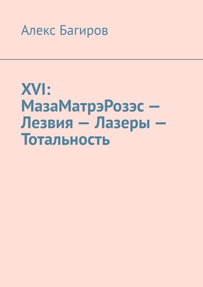 XVI: МазаМатрэРозэс – Лезвия – Лазеры – Тотальность — Алекс Багиров