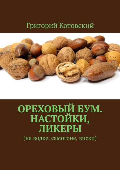 Ореховый бум. Настойки, ликеры. На водке, самогоне, виски - Григорий Котовский