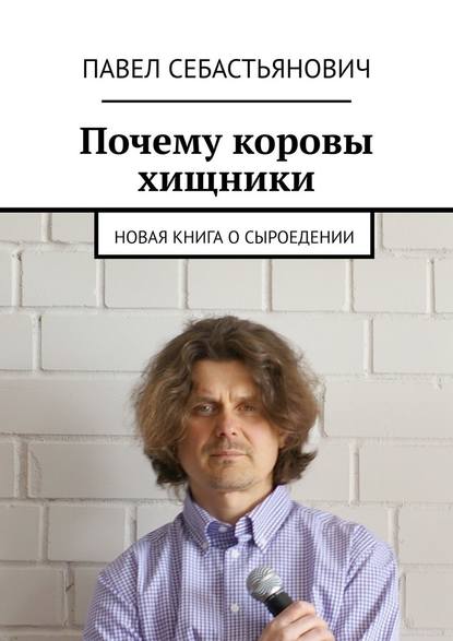 Почему коровы хищники. Новая книга о сыроедении - Павел Себастьянович