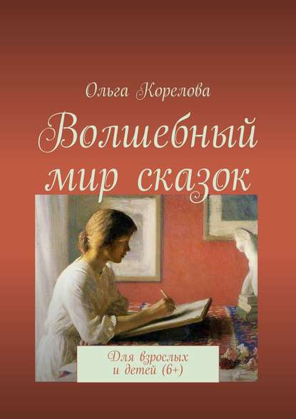 Волшебный мир сказок. Для взрослых и детей (6+) - Ольга Корелова