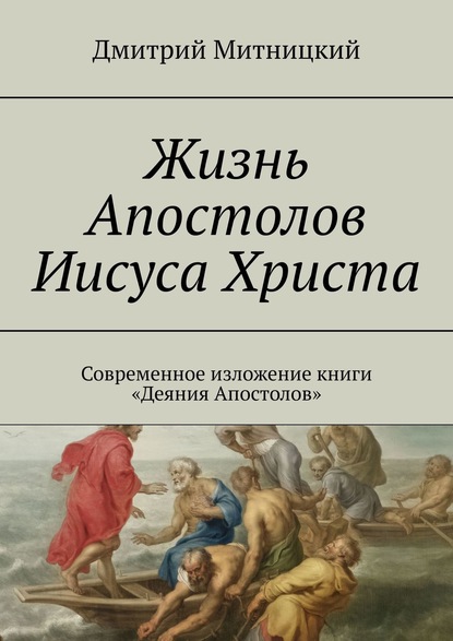 Жизнь Апостолов Иисуса Христа. Современное изложение книги «Деяния Апостолов» - Дмитрий Митницкий