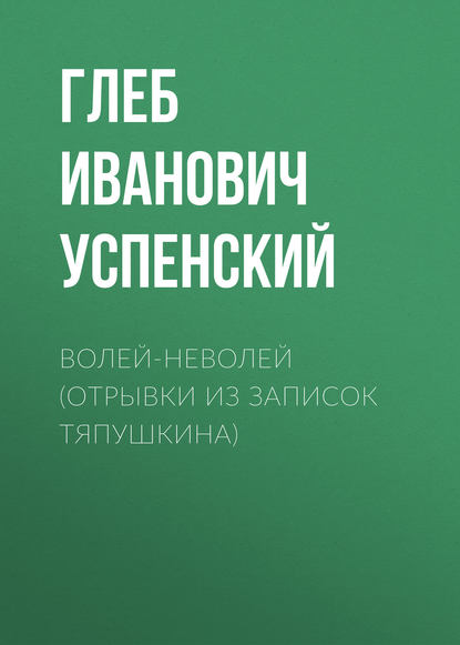 Волей-неволей (Отрывки из записок Тяпушкина) — Глеб Иванович Успенский