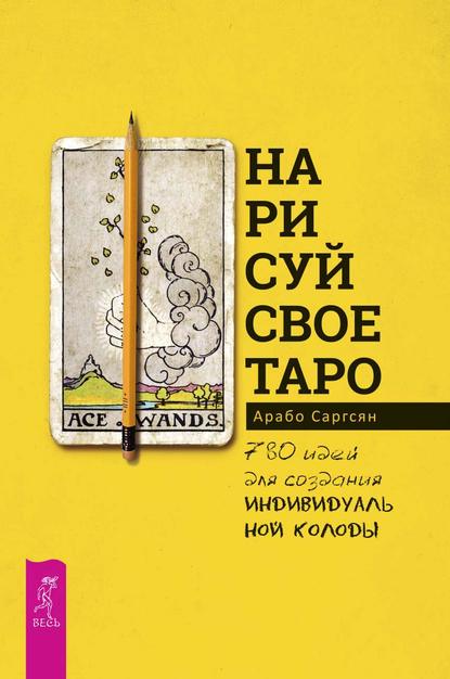 Нарисуй свое Таро. 780 идей для создания индивидуальной колоды — Арабо Саргсян