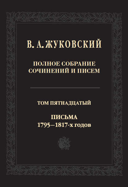 Полное собрание сочинений и писем. В двадцати томах. Т. 15. Письма 1795-1817-х годов — Василий Андреевич Жуковский