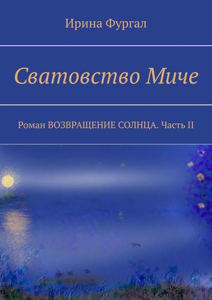 Сватовство Миче. Роман ВОЗВРАЩЕНИЕ СОЛНЦА. Часть II - Ирина Фургал