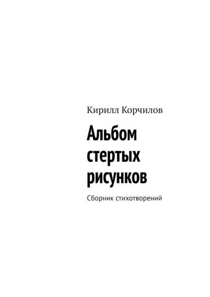 Альбом стертых рисунков. Сборник стихотворений - Кирилл Корчилов