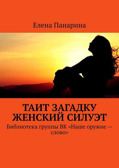 Таит загадку женский силуэт. Библиотека группы ВК «Наше оружие – слово» - Елена Панарина