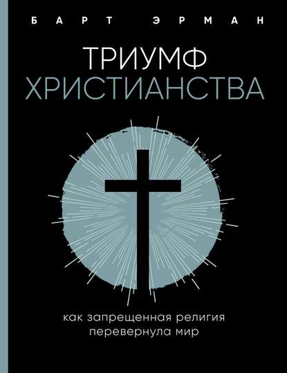 Триумф христианства. Как запрещенная религия перевернула мир — Барт Д. Эрман