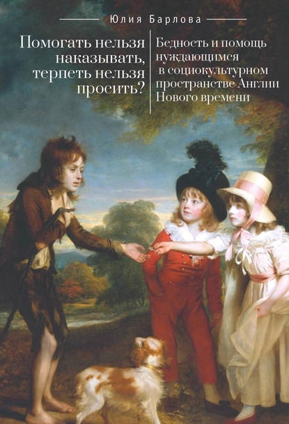 Помогать нельзя наказывать, терпеть нельзя просить? Бедность и помощь нуждающимся в социокультурном пространстве Англии Нового времени - Ю. Е. Барлова