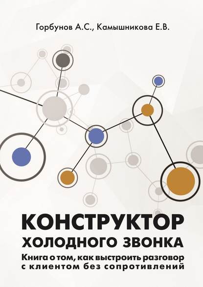 Конструктор холодного звонка. Книга о том, как выстроить разговор с клиентом без сопротивлений — А. С. Горбунов