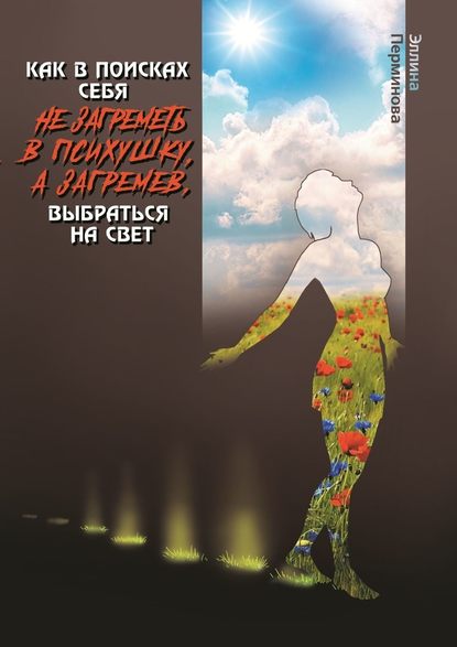 Как в поисках себя не загреметь в психушку, а загремев, выбраться на Свет - Эллина Перминова