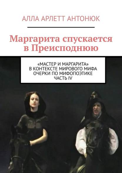 Маргарита спускается в Преисподнюю. «Мастер и Маргарита» в контексте мирового мифа Очерки по мифопоэтике. Часть IV — Алла Арлетт Антонюк