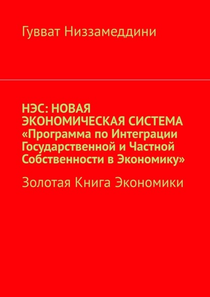 НЭС: Новая экономическая система «Программа по интеграции государственной и частной собственности в экономику». Золотая книга экономики — Гувват Низзамеддини