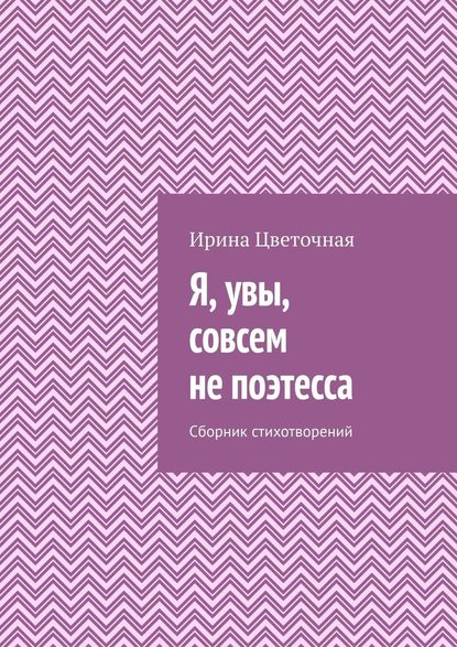 Я, увы, совсем не поэтесса. Сборник стихотворений - Ирина Цветочная