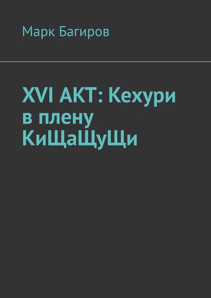 XVI АКТ: Кехури в плену КиЩаЩуЩи — Марк Багиров