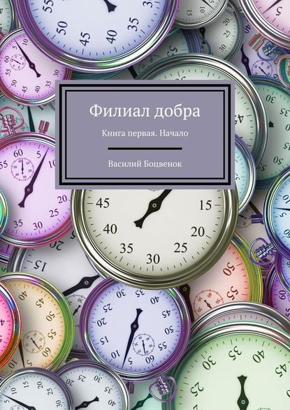 Филиал добра. Книга первая. Начало — Василий Боцвенок