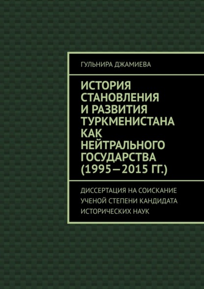 История становления и развития Туркменистана как нейтрального государства (1995—2015 гг.). Диссертация на соискание ученой степени кандидата исторических наук — Гульнира Джамиева