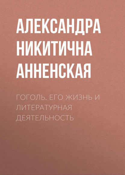 Гоголь. Его жизнь и литературная деятельность - Александра Никитична Анненская