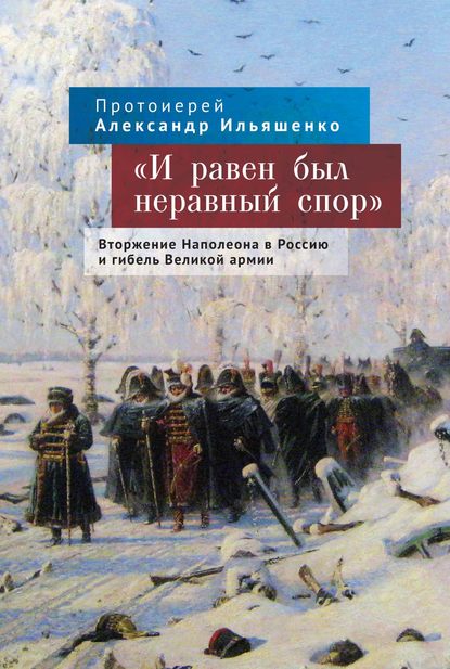 «И равен был неравный спор». Вторжение Наполеона в Россию и гибель Великой армии — протоиерей Александр Ильяшенко