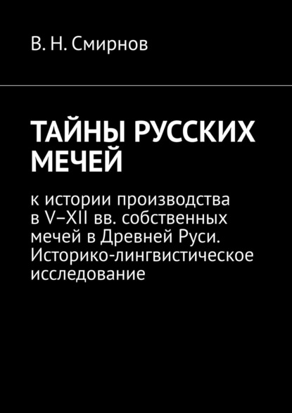 ТАЙНЫ РУССКИХ МЕЧЕЙ. К истории производства в V–XII вв. собственных мечей в Древней Руси. Историко-лингвистическое исследование - В. Н. Смирнов