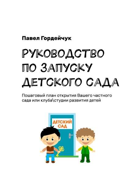 Руководство по запуску детского сада. Пошаговый план открытия вашего частного сада или клуба/студии развития детей — Павел Гордейчук