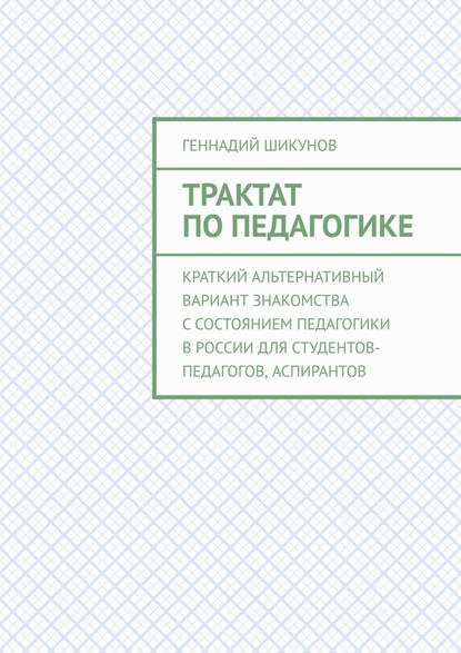 Трактат по педагогике. Краткий альтернативный вариант знакомства с состоянием педагогики в России для студентов-педагогов, аспирантов - Геннадий Шикунов