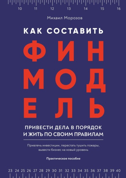 Как составить финмодель, привести дела в порядок и жить по своим правилам. Привлечь инвестиции, перестать тушить пожары, вывести бизнес на новый уровень — Михаил Владимирович Морозов