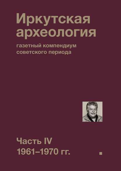 Иркутская археология: газетный компендиум советского периода. Часть IV. 1961-1970 гг. - Коллектив авторов