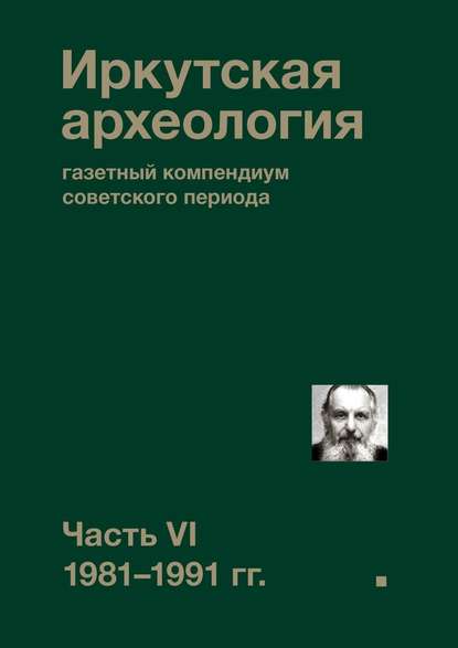 Иркутская археология: газетный компендиум советского периода. Часть VI. 1981-1991 гг. - Коллектив авторов