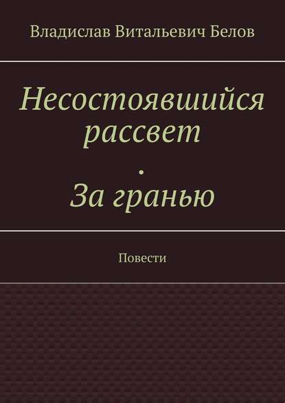 Несостоявшийся рассвет. За гранью. Повести — Владислав Витальевич Белов