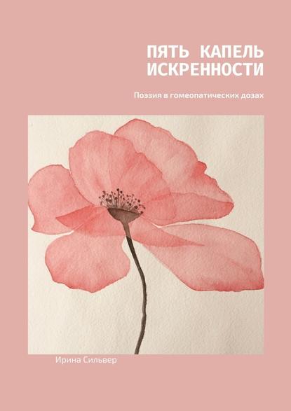 Пять капель искренности. Поэзия в гомеопатических дозах - Ирина Сильвер