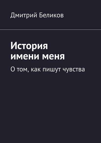 История имени меня. О том, как пишут чувства — Дмитрий Беликов