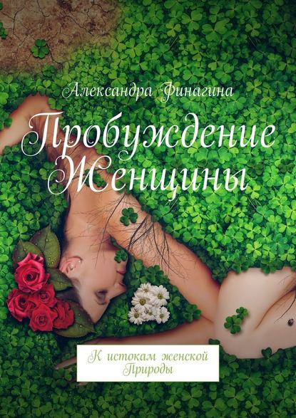 Пробуждение Женщины. К истокам женской Природы - Александра Финагина