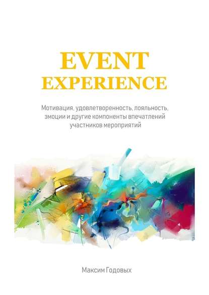 Event Experience. Мотивация, удовлетворенность, лояльность, эмоции и другие компоненты впечатлений участников мероприятий — Максим Годовых