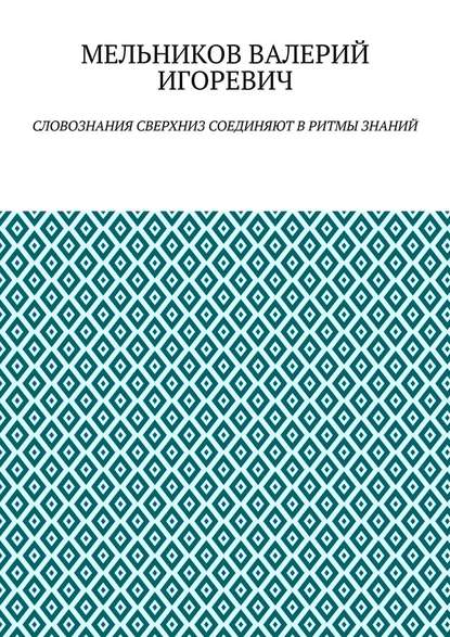 СЛОВОЗНАНИЯ СВЕРХНИЗ СОЕДИНЯЮТ В РИТМЫ ЗНАНИЙ - Валерий Игоревич Мельников