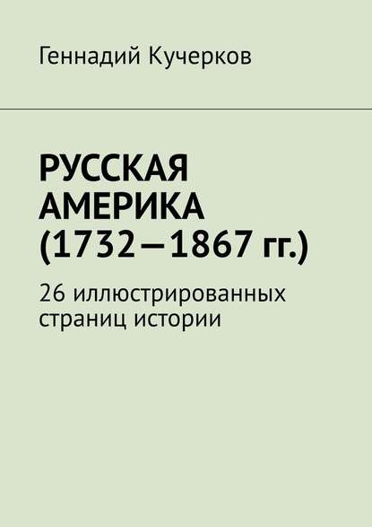 Русская Америка (1732—1867 гг.). 26 иллюстрированных страниц истории - Геннадий Кучерков