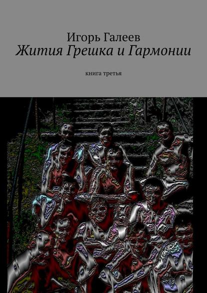 Жития Грешка и Гармонии. Книга третья — Игорь Галеев