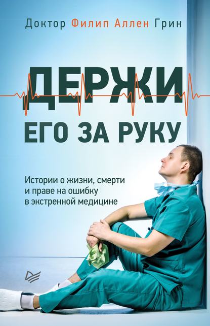 Держи его за руку. Истории о жизни, смерти и праве на ошибку в экстренной медицине - Филип Аллен Грин