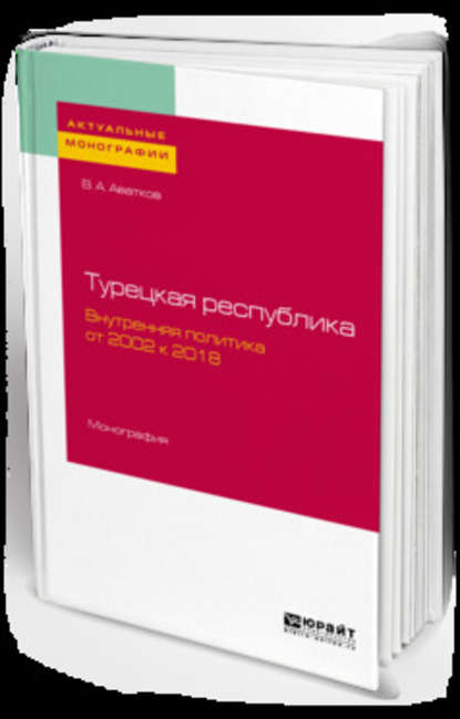 Турецкая республика. Внутренняя политика: от 2002 к 2018. Монография — В. А. Аватков