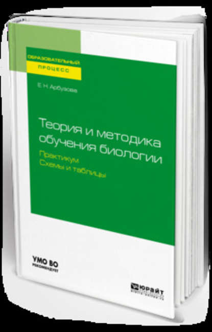 Теория и методика обучения биологии. Практикум. Схемы и таблицы. Учебное пособие для академического бакалавриата — Елена Николаевна Арбузова