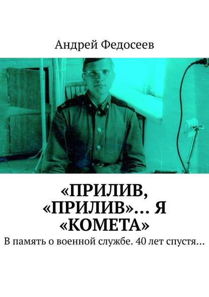 «Прилив, „Прилив“… Я „Комета“. В память о военной службе. 40 лет спустя… - Андрей Федосеев